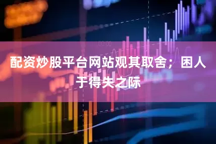 配資炒股平臺網站觀其取舍；困人于得失之際